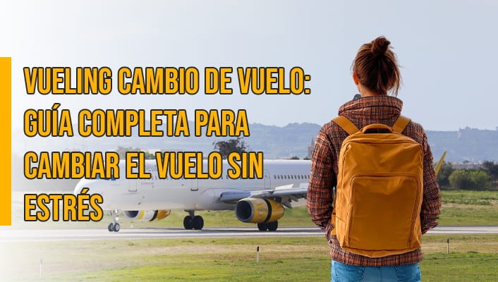 Vueling cambio de vuelo: guía completa para cambiar el vuelo sin estrés